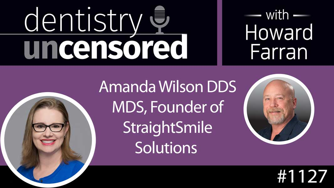 1127 Amanda Wilson DDS MDS, Founder of StraightSmile Solutions : Dentistry Uncensored with Howard Farran