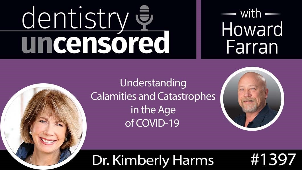 1397 Understanding Calamities and Catastrophes in the Age of COVID-19 with Kimberly Harms D.D.S. : Dentistry Uncensored with Howard Farran