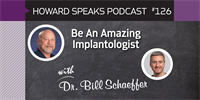 Be An Amazing Implantologist with Bill Schaeffer : Howard Speaks Podcast #126