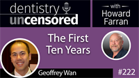 222 The First Ten Years with Geoffrey Wan : Dentistry Uncensored with Howard Farran