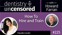 225 How To Hire And Train with Claudia Lovato : Dentistry Uncensored with Howard Farran
