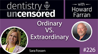 226 Ordinary VS. Extraordinary with Sara Fossen : Dentistry Uncensored with Howard Farran