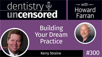 300 Building Your Dream Practice with Kerry Straine : Dentistry Uncensored with Howard Farran