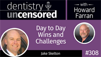 308 Day to Day Wins and Challenges with Jake Skelton : Dentistry Uncensored with Howard Farran
