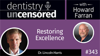 343 Restoring Excellence with Lincoln Harris : Dentistry Uncensored with Howard Farran