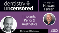 380 Implants, Perio, and Aesthetics with Howard Gluckman : Dentistry Uncensored with Howard Farran
