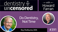 391 Do Dentistry, Not Time with Roy Shelburne : Dentistry Uncensored with Howard Farran