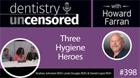 398 Three Hygiene Heroes with Andrew Johnston, Linda Douglas, and Daniel Lopez : Dentistry Uncensored with Howard Farran