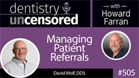 505 Managing Patient Referrals with David Wolf : Dentistry Uncensored with Howard Farran