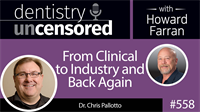 558 From Clinical to Industry and Back Again with Chris Pallotto : Dentistry Uncensored with Howard Farran