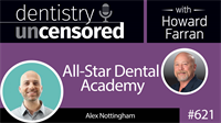 621 All-Star Dental Academy with Alex Nottingham : Dentistry Uncensored with Howard Farran 