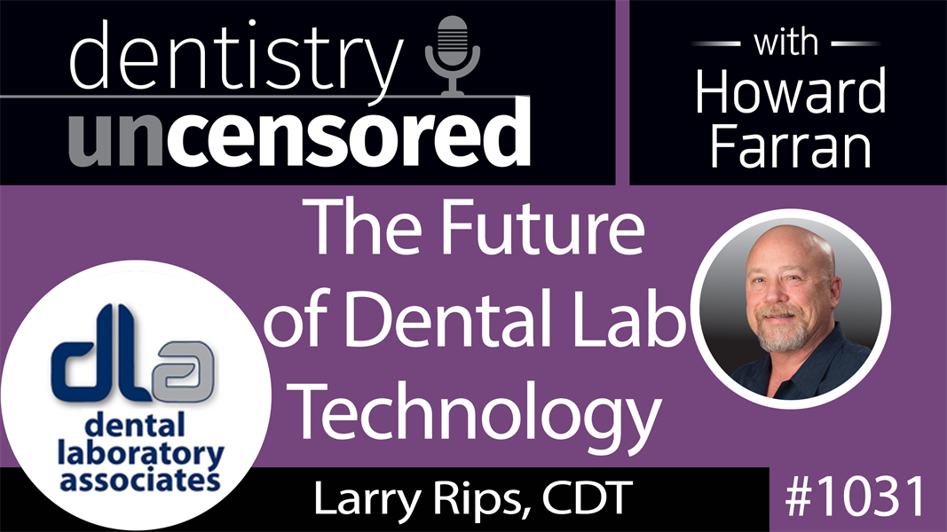 1031 The Future of Dental Lab Technology with Larry Rips, CDT : Dentistry Uncensored with Howard Farran